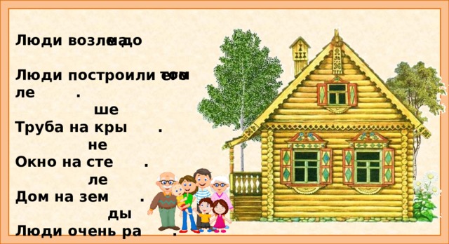 ма. Люди возле до  Люди построили его ле .  Труба на кры .  Окно на сте .  Дом на зем .  Люди очень ра .   том ше не Договорите слова и прочитайте предложения. ле ды