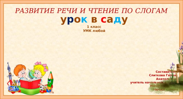 РАЗВИТИЕ РЕЧИ И ЧТЕНИЕ ПО СЛОГАМ   у р о к в с а д у 1 класс УМК любой Составитель: Слиткова Галина Анатольевна учитель начальных классов МАОУ СОШ №35 города Томска