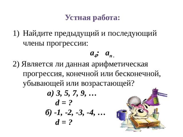 Устная работа:  Найдите предыдущий и последующий члены прогрессии:  a 4 ; a n . 2) Является ли данная арифметическая прогрессия, конечной или бесконечной, убывающей или возрастающей?  а) 3, 5, 7, 9, …  d = ?  б) -1, -2, -3, -4, …  d = ?