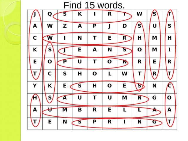 Find 15 words. J Q A S W C K W K Z S I I A E N J O P T R T E P C J T Y A U D K S W E H T S E A S R S N H T S S U O A O T U H U S M E M O H N L R H N T M B O W S R I E U T E P R R M E S L R T N N C L I G O N A A G T 