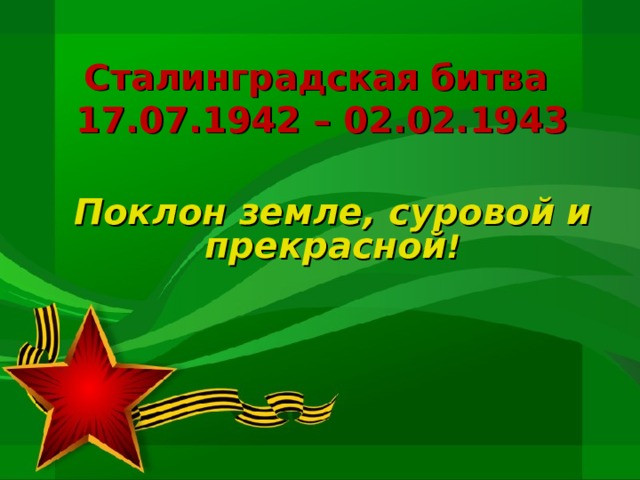 Сталинградская битва  17.07.1942 – 02.02.1943 Поклон земле, суровой и прекрасной !        