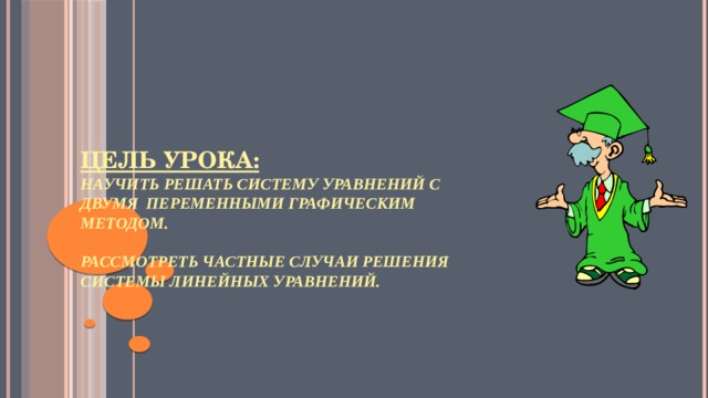    Цель урока:  Научить решать систему уравнений с двумя переменными графическим методом.   Рассмотреть частные случаи решения системы линейных уравнений.    