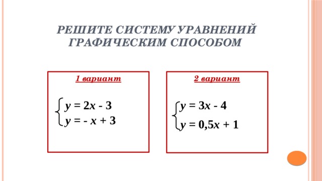   Решите систему уравнений  графическим способом   1 вариант 2 вариант у = 2 х - 3 у = 3 х - 4 у = - х + 3 у = 0,5 х + 1 