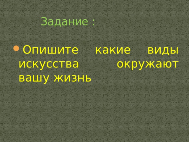  Задание : Опишите какие виды искусства окружают вашу жизнь 