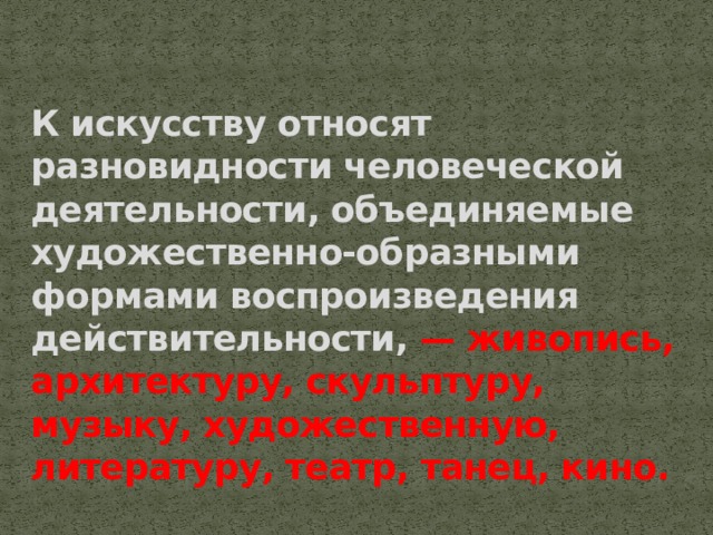 К искусству относят разновидности человеческой деятельности, объединяемые художественно-образными формами воспроизведения действительности, — живопись, архитектуру, скульптуру, музыку, художественную, литературу, театр, танец, кино. 