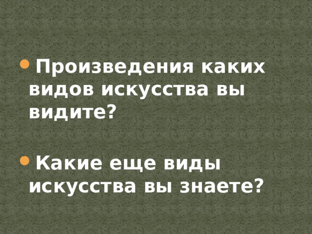 Произведения каких видов искусства вы видите?  Какие еще виды искусства вы знаете? 