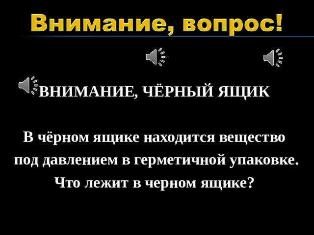 ВНИМАНИЕ, ЧЁРНЫЙ ЯЩИК  В чёрном ящике находится вещество под давлением в герметичной упаковке. Что лежит в черном ящике?