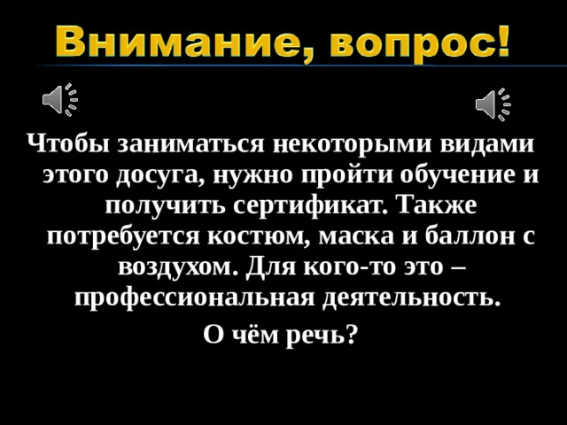 Чтобы заниматься некоторыми видами этого досуга, нужно пройти обучение и получить сертификат. Также потребуется костюм, маска и баллон с воздухом. Для кого-то это – профессиональная деятельность. О чём речь?