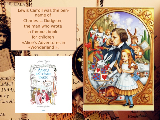 Lewis Carroll was the pen-name of Charles L. Dodgson, the man who wrote a famous book for children «Alice’s Adven­tures in «Wonderland ». 