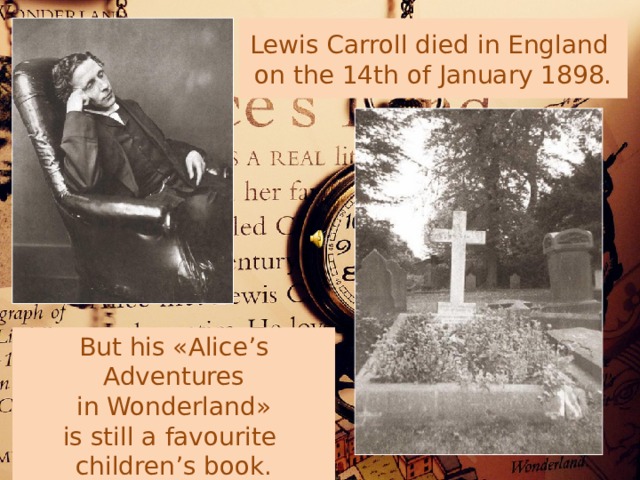  Lewis Carroll died in England  on the 14th of January 1898.   But his «Alice’s Adventures  in Wonderland»  is still a favourite children’s book. 