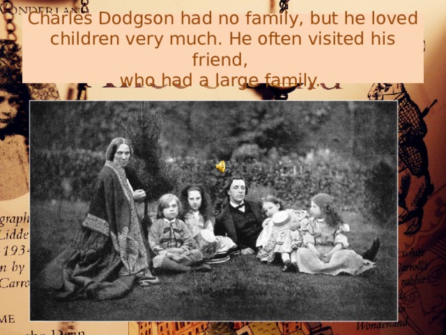 Charles Dodgson had no family, but he loved children very much. He often visited his friend,  who had a large family. 