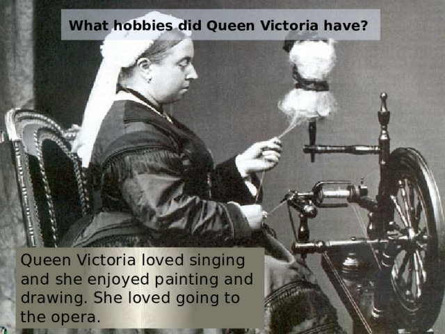 What hobbies did Queen Victoria have? Queen Victoria loved singing and she enjoyed painting and drawing. She loved going to the opera. 