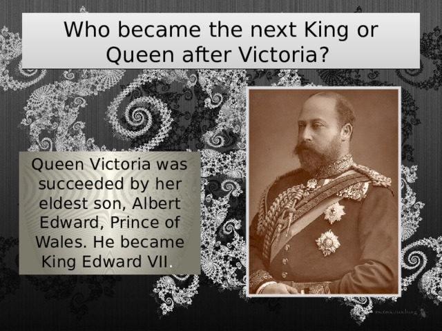 Who became the next King or Queen after Victoria? Queen Victoria was succeeded by her eldest son, Albert Edward, Prince of Wales. He became King Edward VII . 