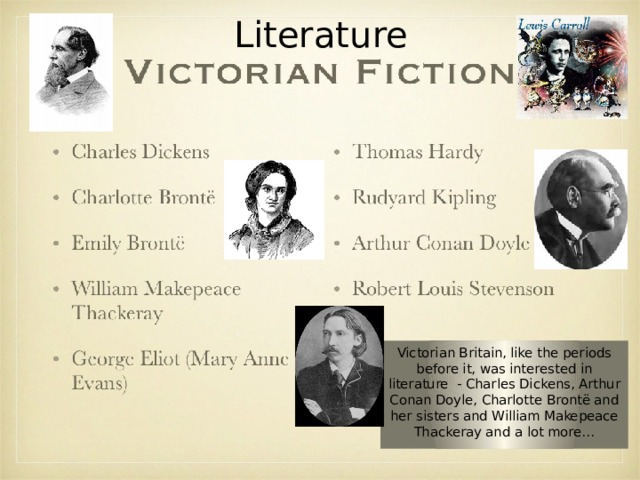  Literature Victorian Britain, like the periods before it, was interested in literature - Charles Dickens, Arthur Conan Doyle, Charlotte Brontë and her sisters and William Makepeace Thackeray and a lot more… 