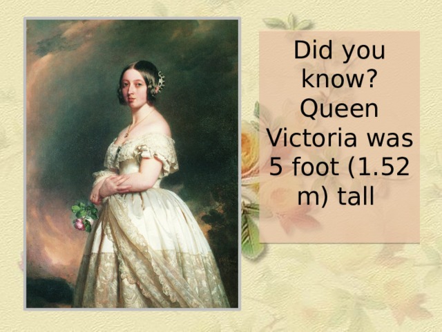 Did you know?  Queen Victoria was 5 foot (1.52 m) tall   