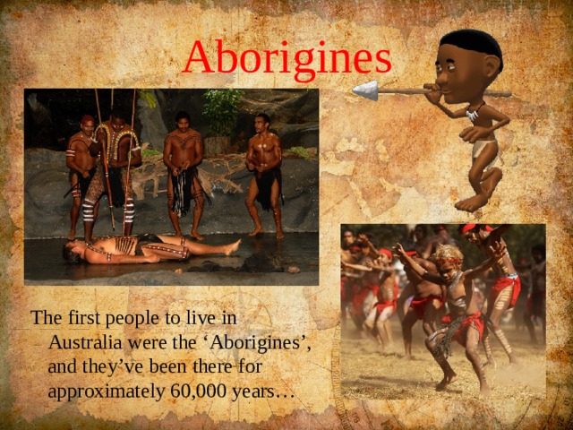 Aborigines The first people to live in Australia were the ‘Aborigines’, and they’ve been there for approximately 60,000 years… 