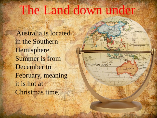 The Land down under    Australia is located in the Southern Hemisphere. Summer is from December to February, meaning it is hot at Christmas time. 