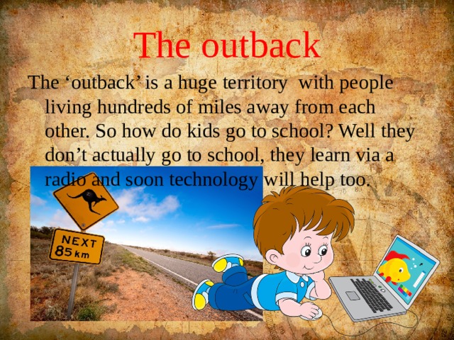 The outback The ‘outback’ is a huge territory with people living hundreds of miles away from each other. So how do kids go to school? Well they don’t actually go to school, they learn via a radio and soon technology will help too. 