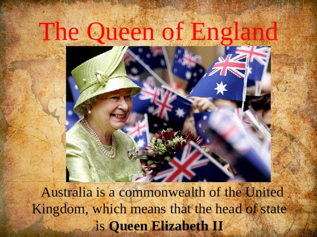 The Queen of England  Australia is a commonwealth of the United Kingdom, which means that the head of state is Queen  Elizabeth  II 