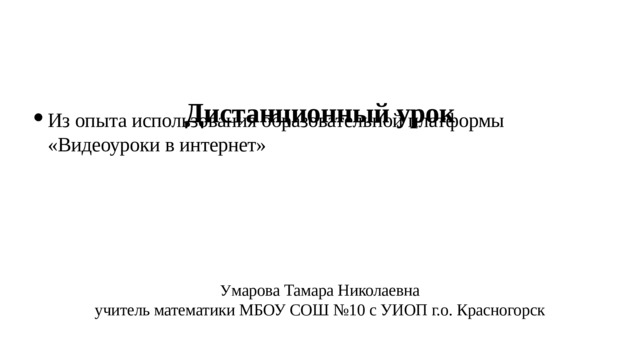 Дистанционный урок Из опыта использования образовательной платформы «Видеоуроки в интернет» У марова Тамара Николаевна учитель математики МБОУ СОШ №10 с УИОП г.о. Красногорск 