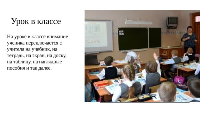 Урок в классе На уроке в классе внимание ученика переключается с учителя на учебник, на тетрадь, на экран, на доску, на таблицу, на наглядные пособия и так далее. 