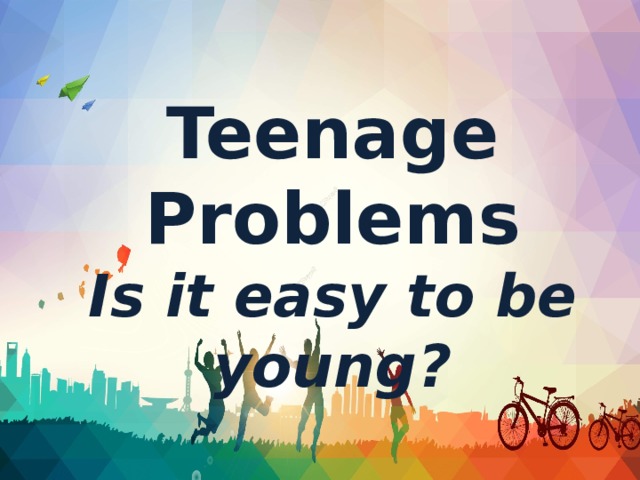 Teenage Problems Is it easy to be young?