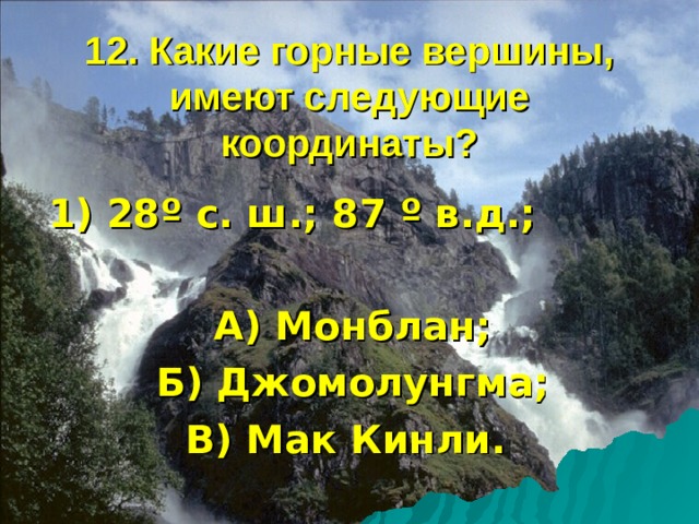 12. Какие горные вершины, имеют следующие координаты? 1) 28 º с. ш.; 87 º в.д.;  А) Монблан; Б) Джомолунгма; В) Мак Кинли. 