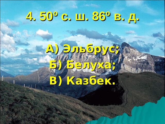 4. 50 º с. ш. 86 º в. д. А) Эльбрус; Б) Белуха; В) Казбек.  