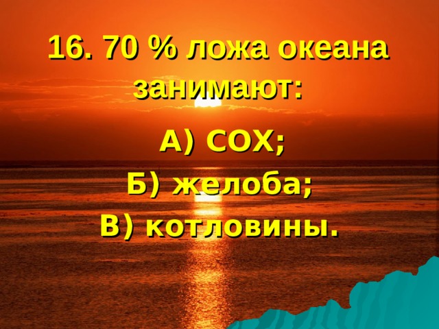 16. 70 % ложа океана занимают:  А) СОХ; Б) желоба; В) котловины. 