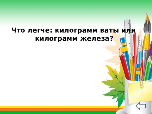  Что легче: килограмм ваты или килограмм железа? (Одинаково) 