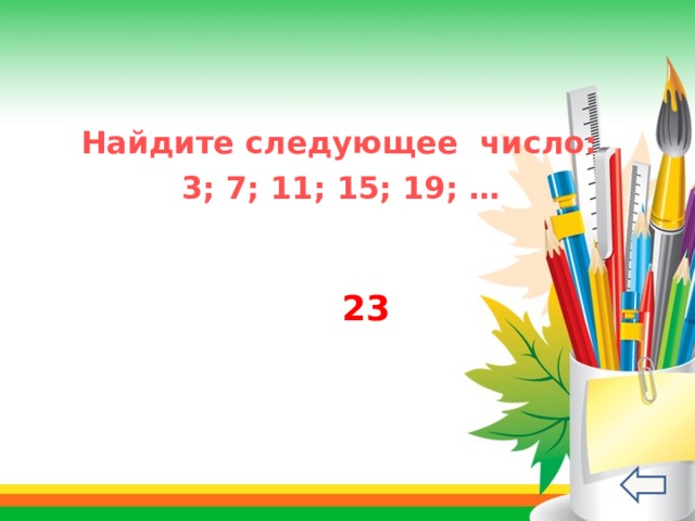  Найдите следующее число:  3; 7; 11; 15; 19; …  23 