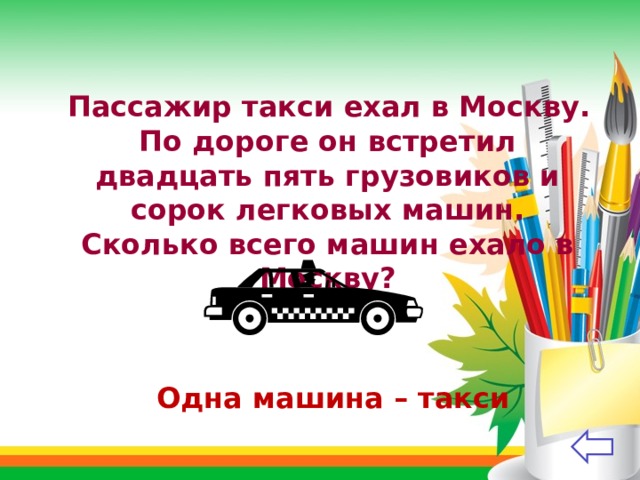  Пассажир такси ехал в Москву. По дороге он встретил двадцать пять грузовиков и сорок легковых машин. Сколько всего машин ехало в Москву?  ( Одна машина – такси 