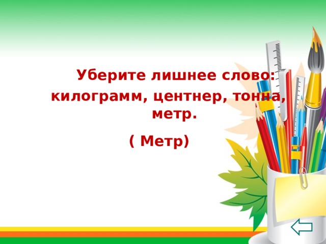   Уберите лишнее слово: килограмм, центнер, тонна, метр. ( Метр) 