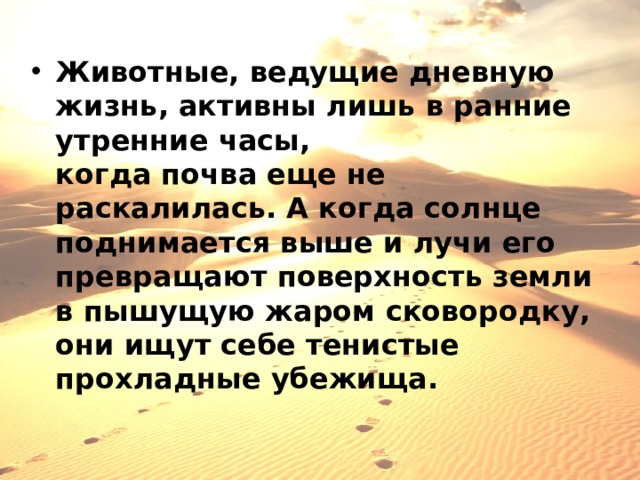 Животные, ведущие дневную жизнь, активны лишь в ранние утренние часы, когда почва еще не раскалилась. А когда солнце поднимается выше и лучи его превращают поверхность земли в пышущую жаром сковородку, они ищут себе тенистые прохладные убежища.   