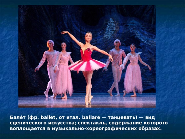 Бале́т (фр. ballet, от итал. ballare — танцевать) — вид сценического искусства; спектакль, содержание которого воплощается в музыкально-хореографических образах. 