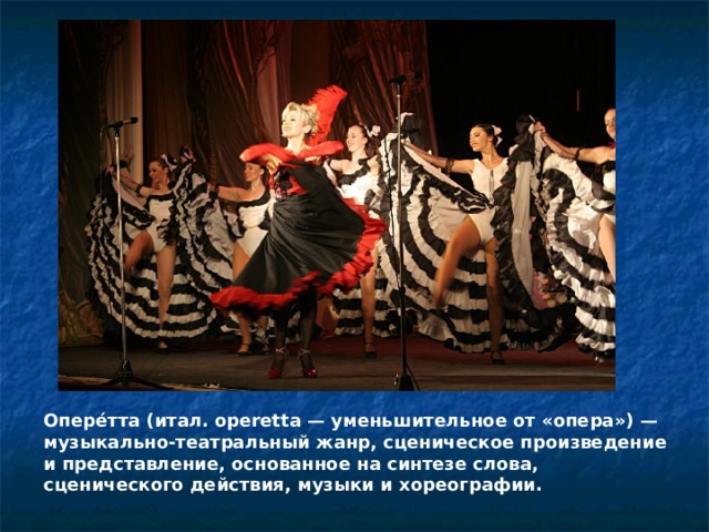 Опере́тта (итал. operetta — уменьшительное от «опера») — музыкально-театральный жанр, сценическое произведение и представление, основанное на синтезе слова, сценического действия, музыки и хореографии. 