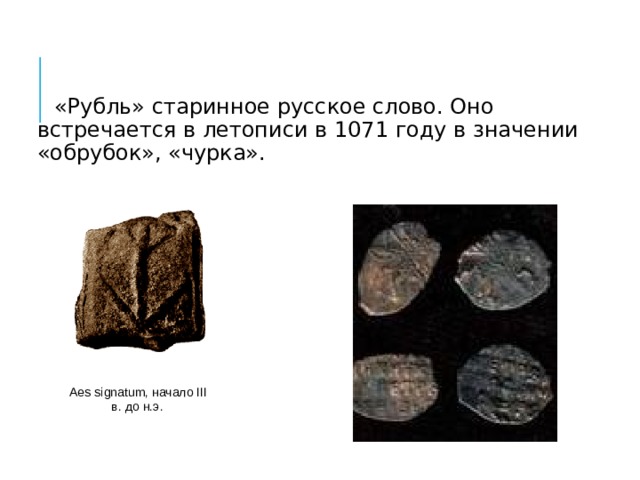  «Рубль» старинное русское слово. Оно встречается в летописи в 1071 году в значении «обрубок», «чурка». Aes signatum, начало III в. до н.э.  