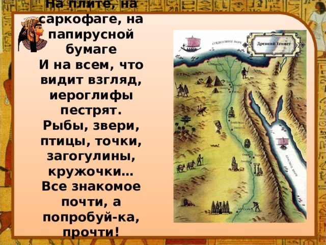 На плите, на саркофаге, на папирусной бумаге  И на всем, что видит взгляд, иероглифы пестрят.  Рыбы, звери, птицы, точки, загогулины, кружочки…  Все знакомое почти, а попробуй-ка, прочти!   