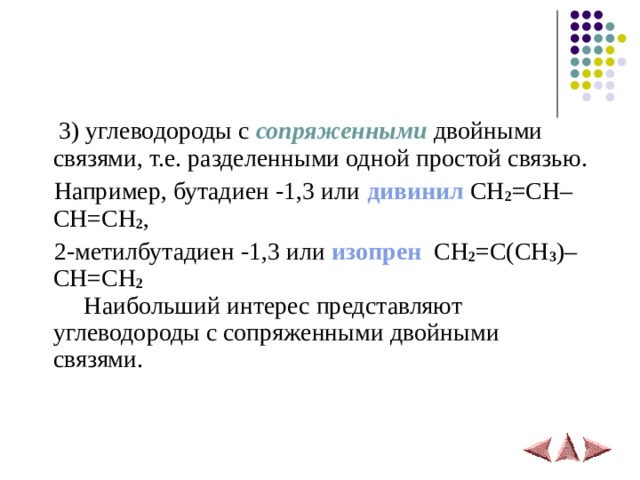  3) углеводороды с сопряженными  двойными связями, т.е. разделенными одной простой связью.  Например, бутадиен -1,3 или дивинил  CH 2 = CH – CH = CH 2 ,  2-метилбутадиен -1,3 или изопрен  CH 2 =С( CH 3 )– CH = CH 2  Наибольший интерес представляют углеводороды с сопряженными двойными связями. 