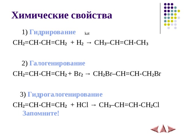 Химические свойства   1) Гидрирование   kat  CH 2 = CH-CH=CH 2 + H 2 → CH 3 – С H=CH-CH 3   2) Галогенирование  CH 2 = CH-CH=CH 2  +  Br 2  → CH 2 Br– С H=CH - CH 2 Br  3 ) Гидрогалогенировани e  CH 2 = CH-CH=CH 2 + HCl → CH 3 – С H=CH-CH 2 Cl  Запомните! 