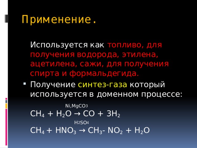 Применение.   Используется как топливо, для получения водорода, этилена, ацетилена, сажи, для получения спирта и формальдегида. Получение синтез-газа который используется в доменном процессе:  Ni,MgCO 3   CH 4 + H 2 O → CO + 3H 2  H 2 SO 4  CH 4 + HNO 3 → CH 3 - NO 2 + H 2 O 