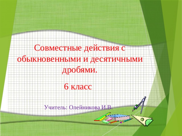 Совместные действия с обыкновенными и десятичными дробями.  6 класс  Учитель: Олейникова И.В. 9/5/20  