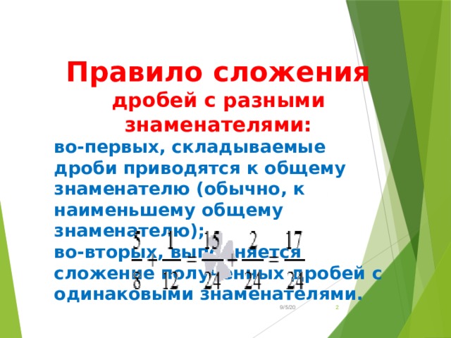 Правило сложения дробей с разными знаменателями: во-первых, складываемые дроби приводятся к общему знаменателю (обычно, к наименьшему общему знаменателю); во-вторых, выполняется сложение полученных дробей с одинаковыми знаменателями.  9/5/20  