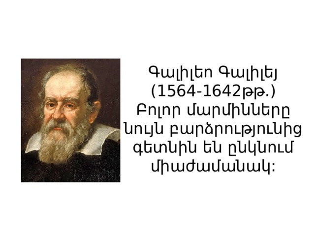 Գալիլեո Գալիլեյ  (1564-1642թթ.)  Բոլոր մարմինները նույն բարձրությունից գետնին են ընկնում միաժամանակ: 