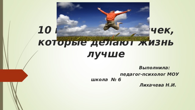 10 полезных привычек, которые делают жизнь лучше Выполнила: педагог-психолог МОУ школа № 6 Лихачева Н.И.