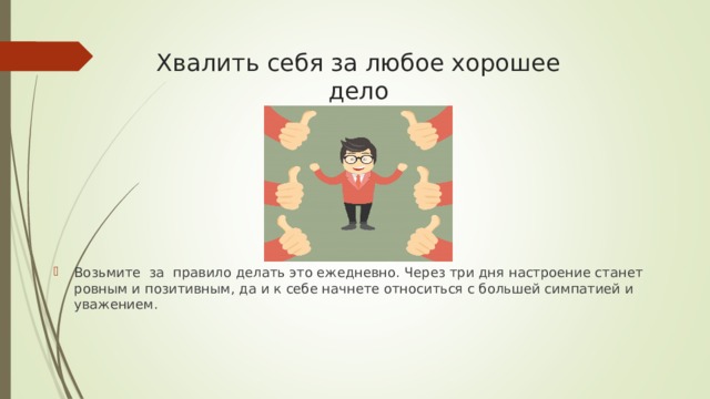 Хвалить себя за любое хорошее дело Возьмите за правило делать это ежедневно. Через три дня настроение станет ровным и позитивным, да и к себе начнете относиться с большей симпатией и уважением.