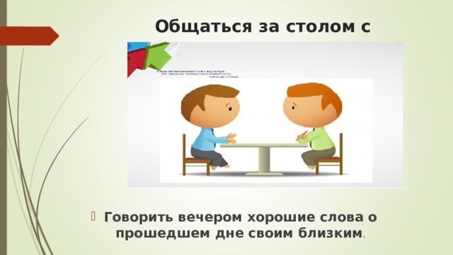 Общаться за столом с домашними Говорить вечером хорошие слова о прошедшем дне своим близким .