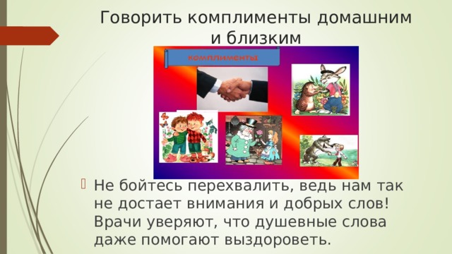 Говорить комплименты домашним и близким Не бойтесь перехвалить, ведь нам так не достает внимания и добрых слов! Врачи уверяют, что душевные слова даже помогают выздороветь.