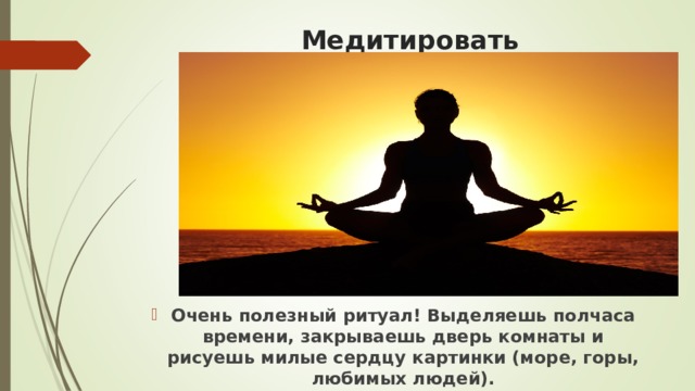 Медитировать Очень полезный ритуал! Выделяешь полчаса времени, закрываешь дверь комнаты и рисуешь милые сердцу картинки (море, горы, любимых людей).