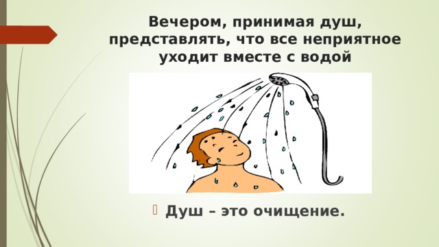 Вечером, принимая душ, представлять, что все неприятное уходит вместе с водой Душ – это очищение.